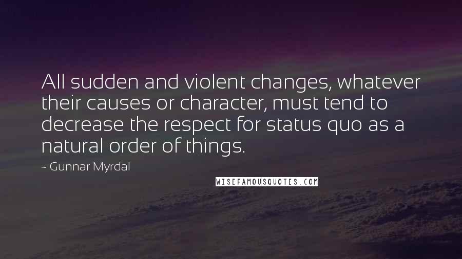 Gunnar Myrdal Quotes: All sudden and violent changes, whatever their causes or character, must tend to decrease the respect for status quo as a natural order of things.