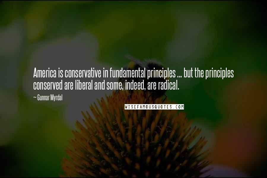 Gunnar Myrdal Quotes: America is conservative in fundamental principles ... but the principles conserved are liberal and some, indeed, are radical.