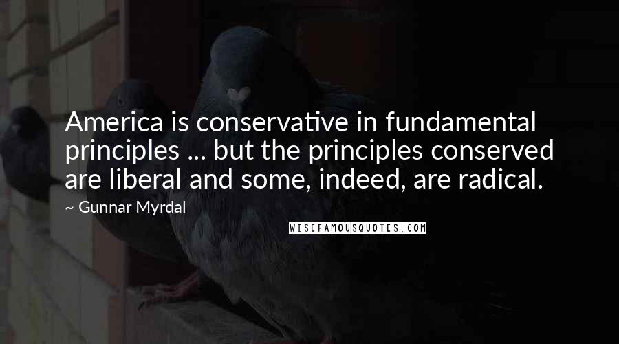 Gunnar Myrdal Quotes: America is conservative in fundamental principles ... but the principles conserved are liberal and some, indeed, are radical.