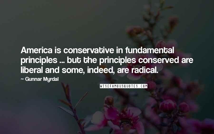 Gunnar Myrdal Quotes: America is conservative in fundamental principles ... but the principles conserved are liberal and some, indeed, are radical.