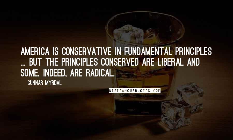 Gunnar Myrdal Quotes: America is conservative in fundamental principles ... but the principles conserved are liberal and some, indeed, are radical.