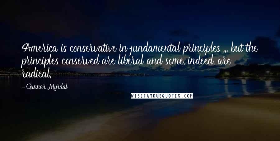 Gunnar Myrdal Quotes: America is conservative in fundamental principles ... but the principles conserved are liberal and some, indeed, are radical.