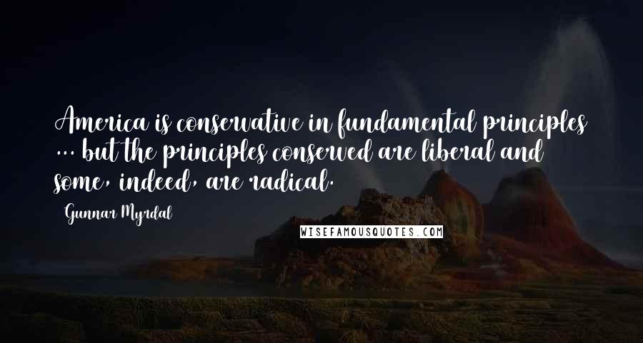 Gunnar Myrdal Quotes: America is conservative in fundamental principles ... but the principles conserved are liberal and some, indeed, are radical.