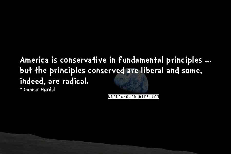 Gunnar Myrdal Quotes: America is conservative in fundamental principles ... but the principles conserved are liberal and some, indeed, are radical.