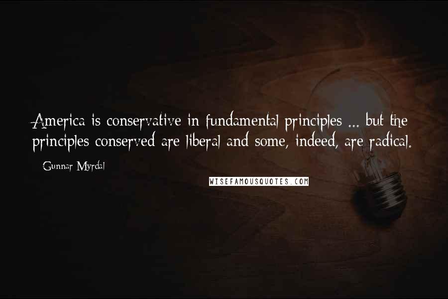 Gunnar Myrdal Quotes: America is conservative in fundamental principles ... but the principles conserved are liberal and some, indeed, are radical.