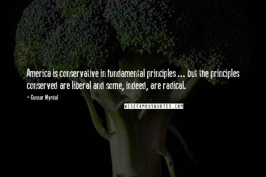 Gunnar Myrdal Quotes: America is conservative in fundamental principles ... but the principles conserved are liberal and some, indeed, are radical.
