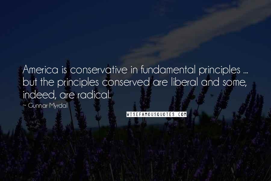 Gunnar Myrdal Quotes: America is conservative in fundamental principles ... but the principles conserved are liberal and some, indeed, are radical.