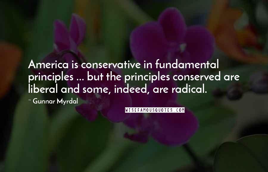 Gunnar Myrdal Quotes: America is conservative in fundamental principles ... but the principles conserved are liberal and some, indeed, are radical.