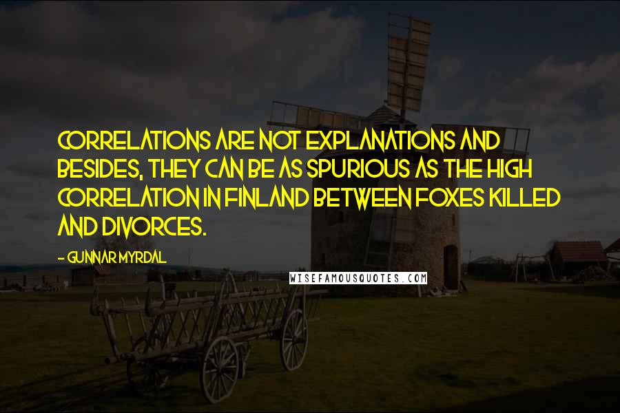 Gunnar Myrdal Quotes: Correlations are not explanations and besides, they can be as spurious as the high correlation in Finland between foxes killed and divorces.