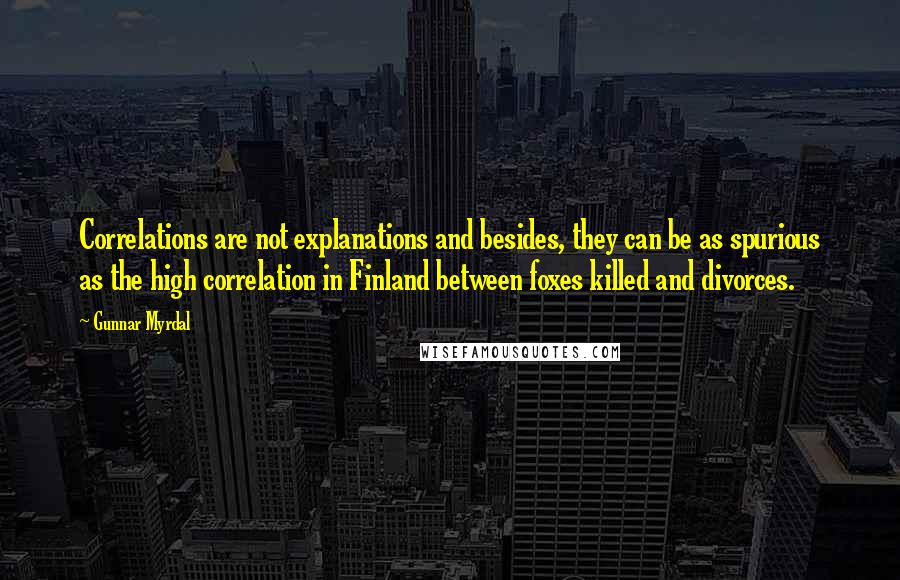 Gunnar Myrdal Quotes: Correlations are not explanations and besides, they can be as spurious as the high correlation in Finland between foxes killed and divorces.