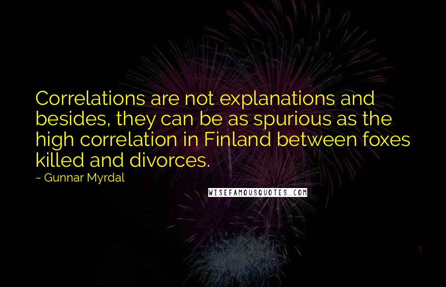 Gunnar Myrdal Quotes: Correlations are not explanations and besides, they can be as spurious as the high correlation in Finland between foxes killed and divorces.