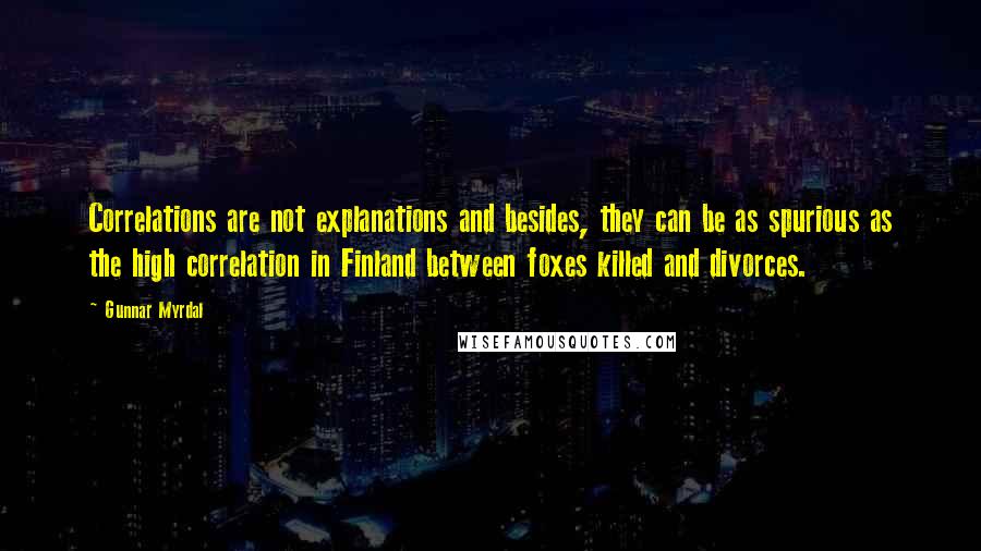 Gunnar Myrdal Quotes: Correlations are not explanations and besides, they can be as spurious as the high correlation in Finland between foxes killed and divorces.