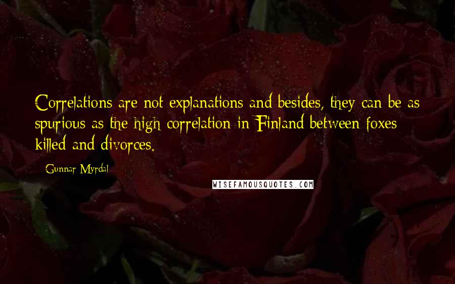 Gunnar Myrdal Quotes: Correlations are not explanations and besides, they can be as spurious as the high correlation in Finland between foxes killed and divorces.