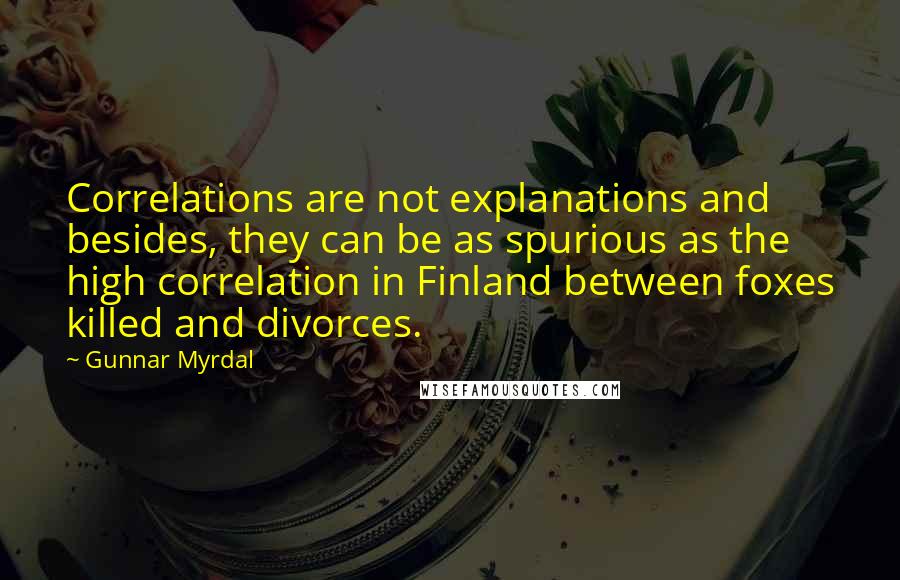 Gunnar Myrdal Quotes: Correlations are not explanations and besides, they can be as spurious as the high correlation in Finland between foxes killed and divorces.