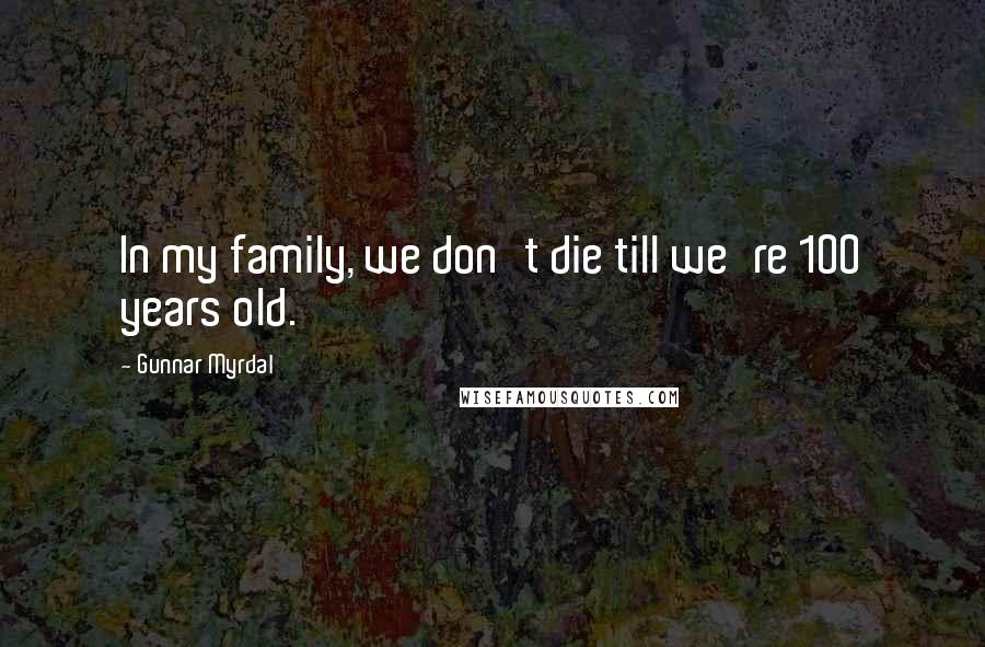 Gunnar Myrdal Quotes: In my family, we don't die till we're 100 years old.