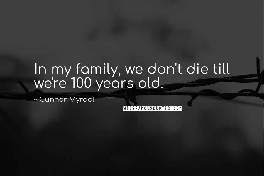 Gunnar Myrdal Quotes: In my family, we don't die till we're 100 years old.