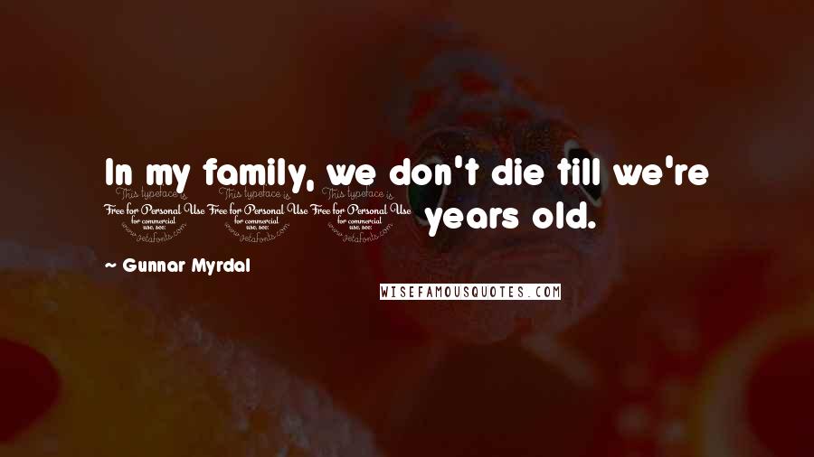 Gunnar Myrdal Quotes: In my family, we don't die till we're 100 years old.