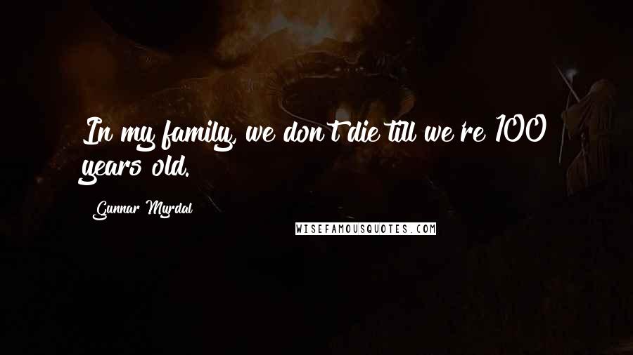 Gunnar Myrdal Quotes: In my family, we don't die till we're 100 years old.