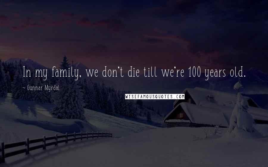 Gunnar Myrdal Quotes: In my family, we don't die till we're 100 years old.