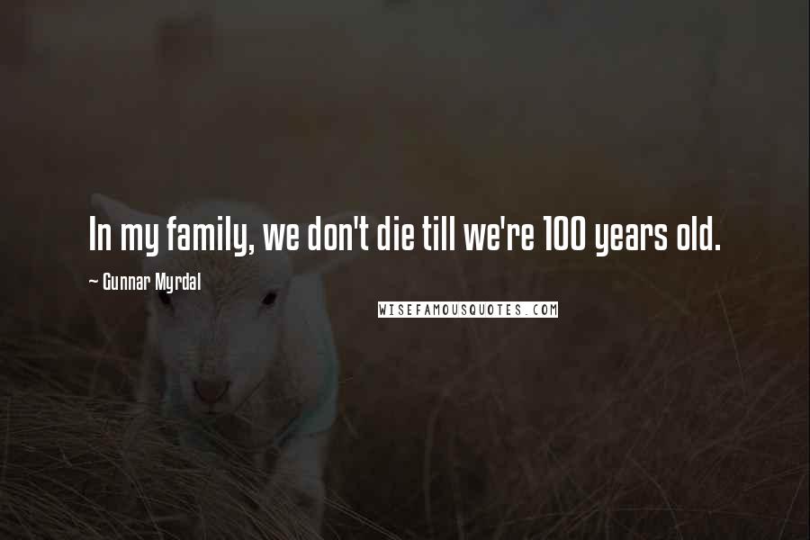 Gunnar Myrdal Quotes: In my family, we don't die till we're 100 years old.