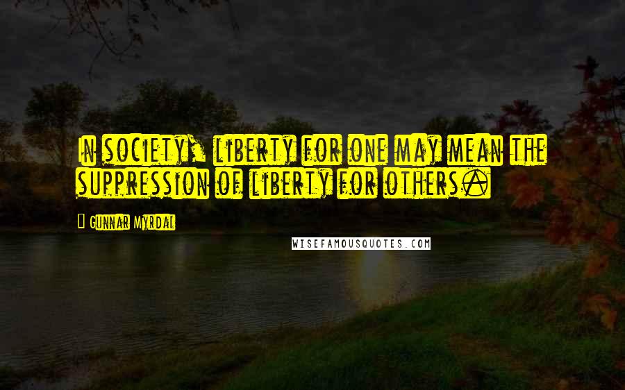 Gunnar Myrdal Quotes: In society, liberty for one may mean the suppression of liberty for others.