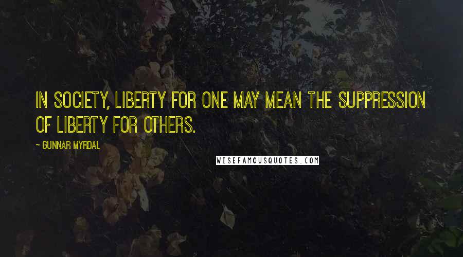 Gunnar Myrdal Quotes: In society, liberty for one may mean the suppression of liberty for others.