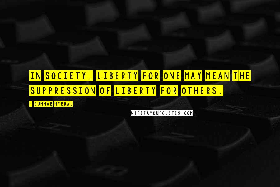 Gunnar Myrdal Quotes: In society, liberty for one may mean the suppression of liberty for others.