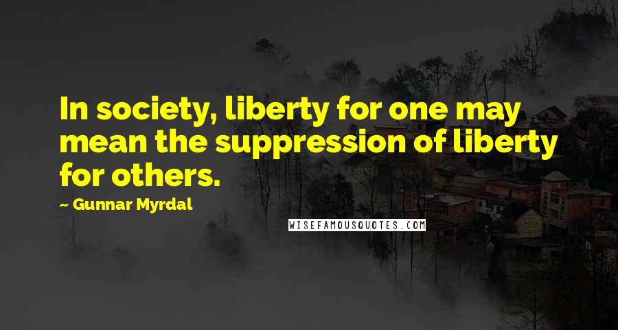 Gunnar Myrdal Quotes: In society, liberty for one may mean the suppression of liberty for others.