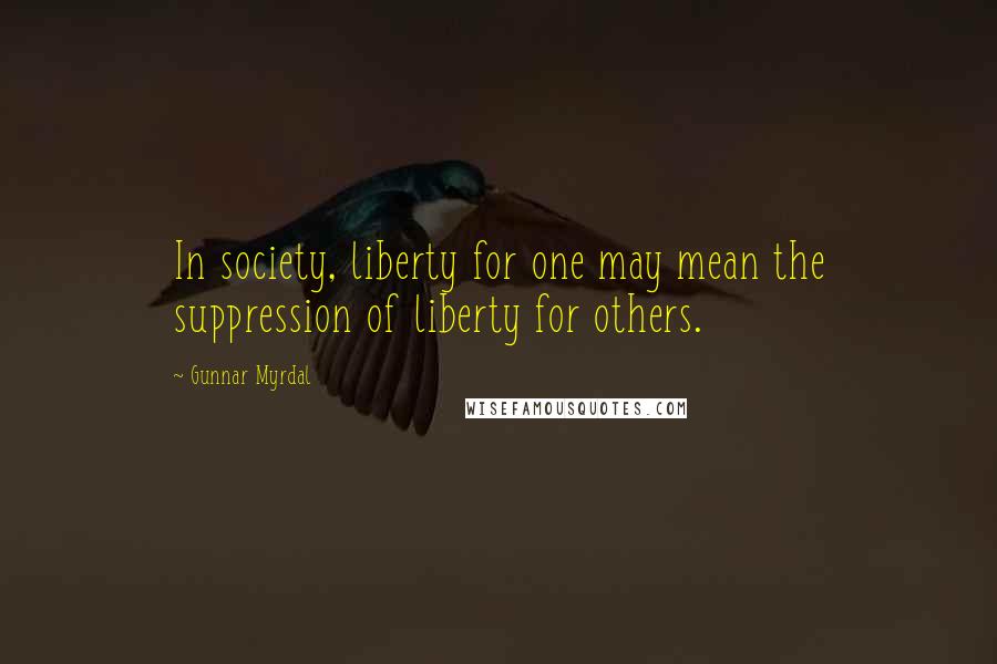 Gunnar Myrdal Quotes: In society, liberty for one may mean the suppression of liberty for others.