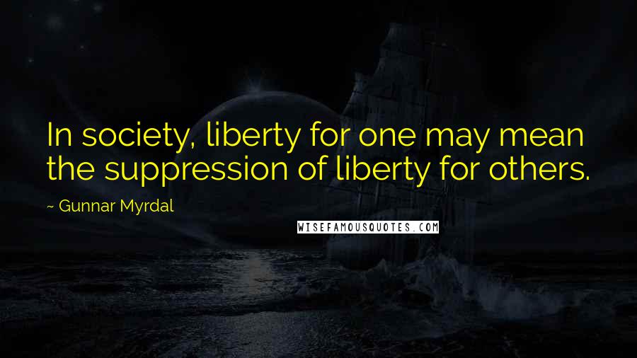 Gunnar Myrdal Quotes: In society, liberty for one may mean the suppression of liberty for others.