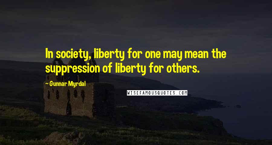 Gunnar Myrdal Quotes: In society, liberty for one may mean the suppression of liberty for others.