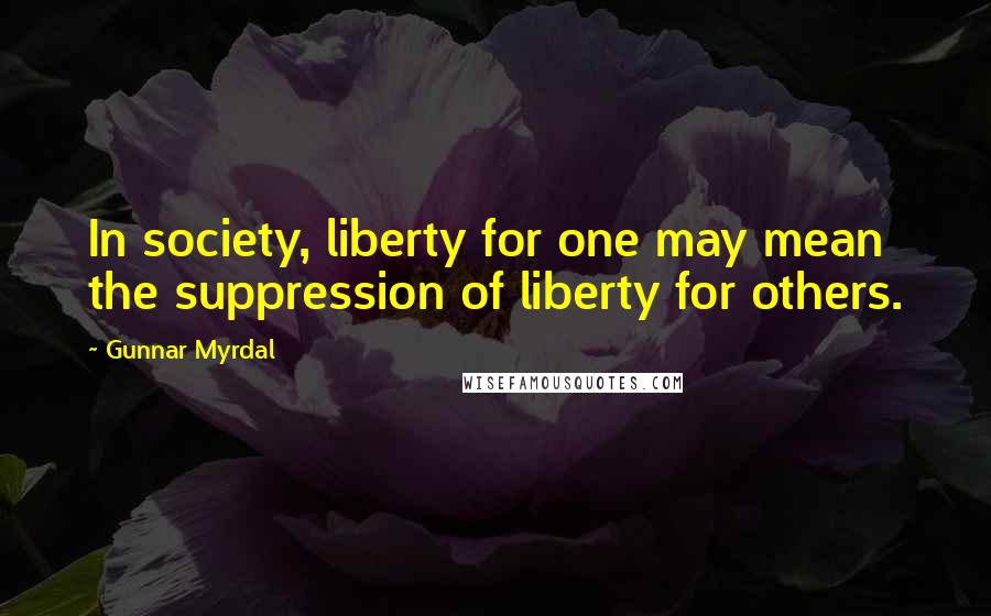 Gunnar Myrdal Quotes: In society, liberty for one may mean the suppression of liberty for others.