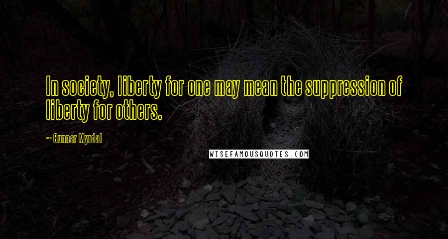 Gunnar Myrdal Quotes: In society, liberty for one may mean the suppression of liberty for others.