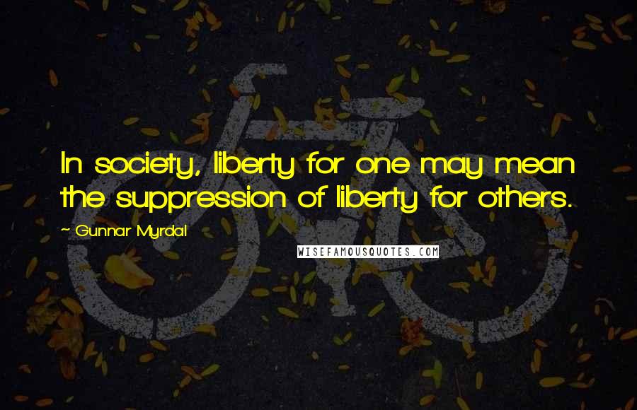 Gunnar Myrdal Quotes: In society, liberty for one may mean the suppression of liberty for others.