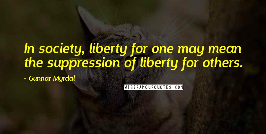 Gunnar Myrdal Quotes: In society, liberty for one may mean the suppression of liberty for others.