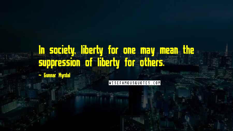 Gunnar Myrdal Quotes: In society, liberty for one may mean the suppression of liberty for others.