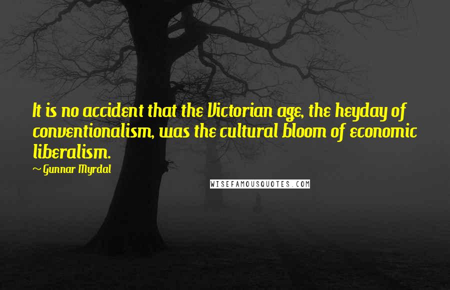 Gunnar Myrdal Quotes: It is no accident that the Victorian age, the heyday of conventionalism, was the cultural bloom of economic liberalism.