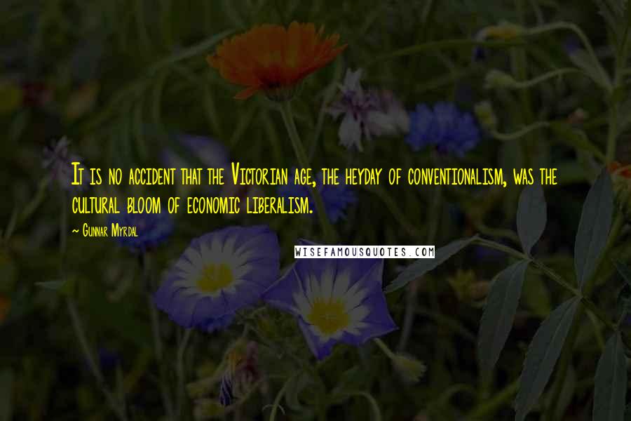 Gunnar Myrdal Quotes: It is no accident that the Victorian age, the heyday of conventionalism, was the cultural bloom of economic liberalism.
