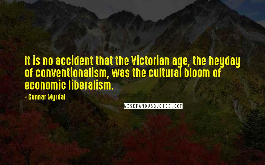 Gunnar Myrdal Quotes: It is no accident that the Victorian age, the heyday of conventionalism, was the cultural bloom of economic liberalism.