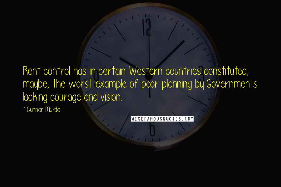 Gunnar Myrdal Quotes: Rent control has in certain Western countries constituted, maybe, the worst example of poor planning by Governments lacking courage and vision.