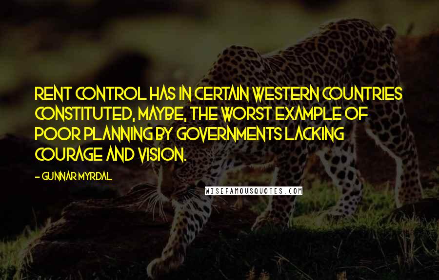 Gunnar Myrdal Quotes: Rent control has in certain Western countries constituted, maybe, the worst example of poor planning by Governments lacking courage and vision.