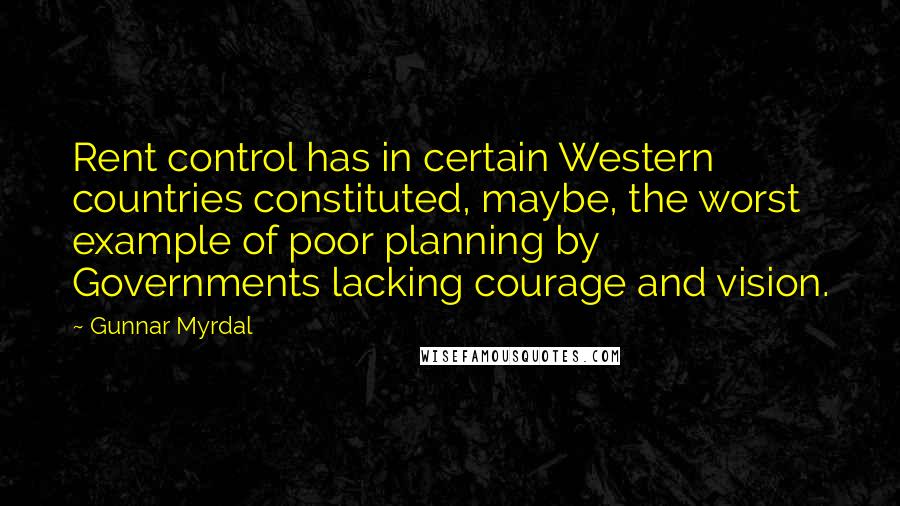 Gunnar Myrdal Quotes: Rent control has in certain Western countries constituted, maybe, the worst example of poor planning by Governments lacking courage and vision.