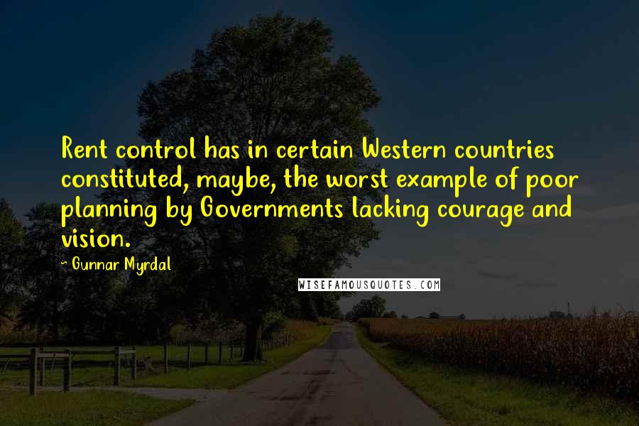 Gunnar Myrdal Quotes: Rent control has in certain Western countries constituted, maybe, the worst example of poor planning by Governments lacking courage and vision.