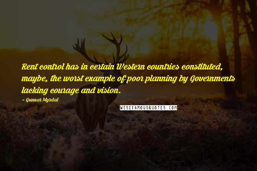 Gunnar Myrdal Quotes: Rent control has in certain Western countries constituted, maybe, the worst example of poor planning by Governments lacking courage and vision.