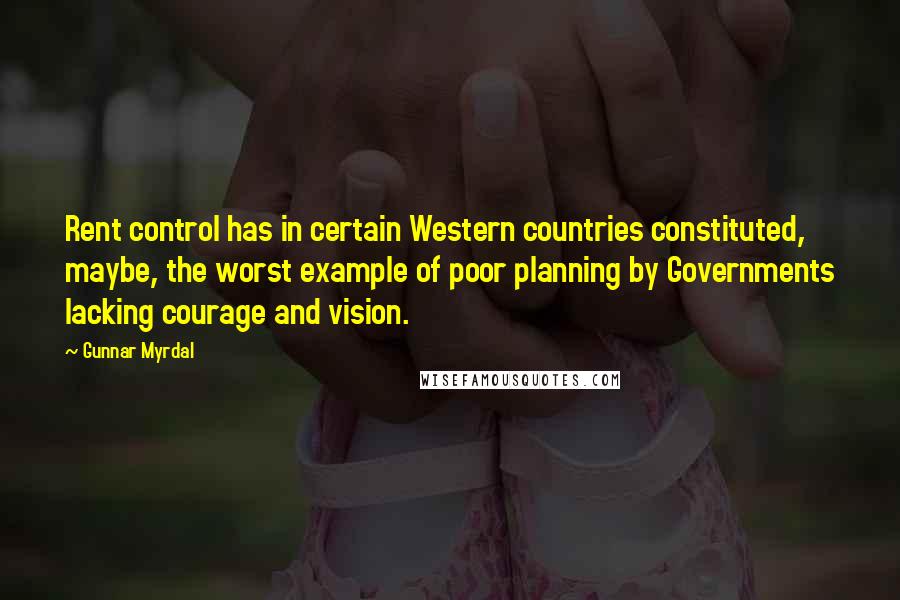 Gunnar Myrdal Quotes: Rent control has in certain Western countries constituted, maybe, the worst example of poor planning by Governments lacking courage and vision.