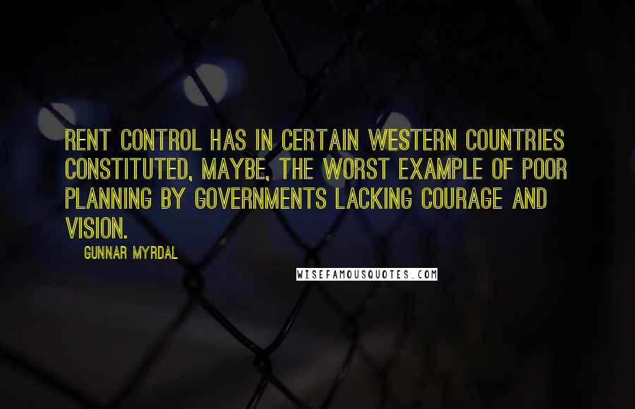 Gunnar Myrdal Quotes: Rent control has in certain Western countries constituted, maybe, the worst example of poor planning by Governments lacking courage and vision.