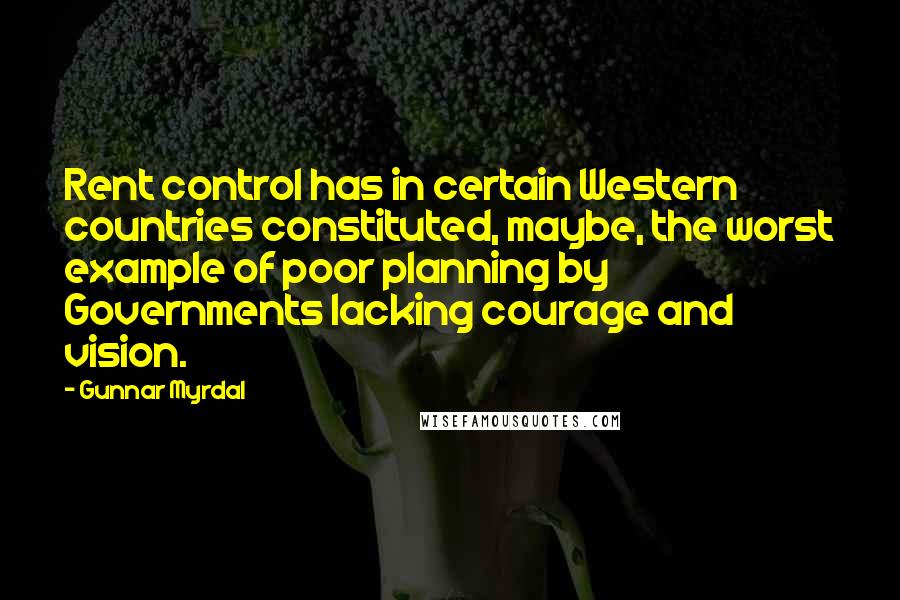 Gunnar Myrdal Quotes: Rent control has in certain Western countries constituted, maybe, the worst example of poor planning by Governments lacking courage and vision.