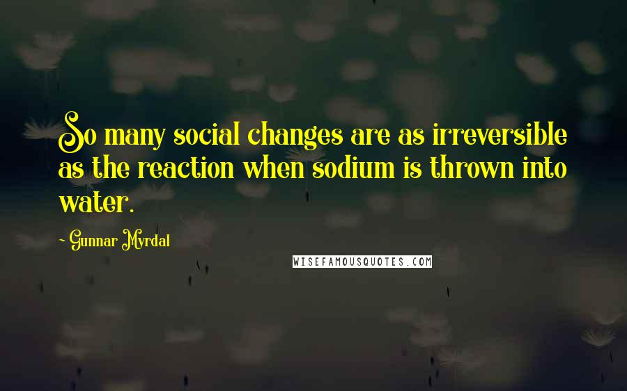Gunnar Myrdal Quotes: So many social changes are as irreversible as the reaction when sodium is thrown into water.