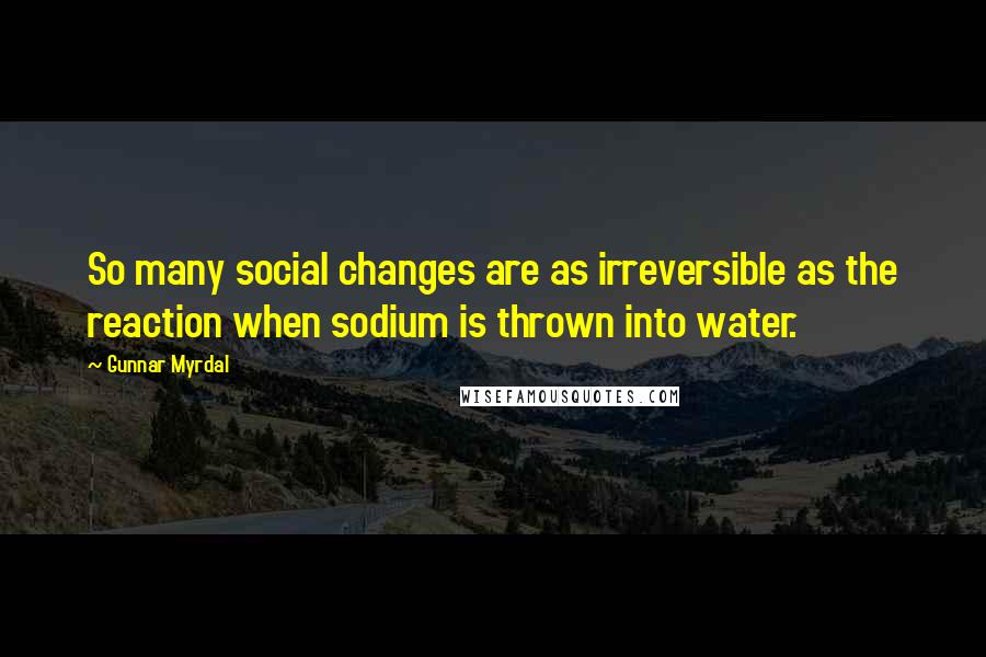 Gunnar Myrdal Quotes: So many social changes are as irreversible as the reaction when sodium is thrown into water.