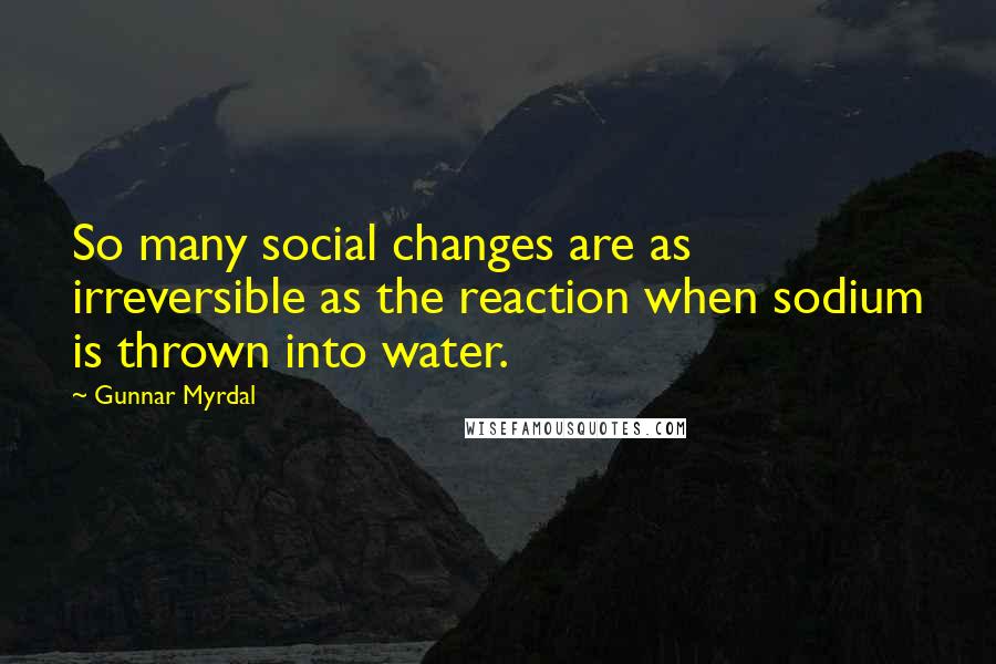 Gunnar Myrdal Quotes: So many social changes are as irreversible as the reaction when sodium is thrown into water.